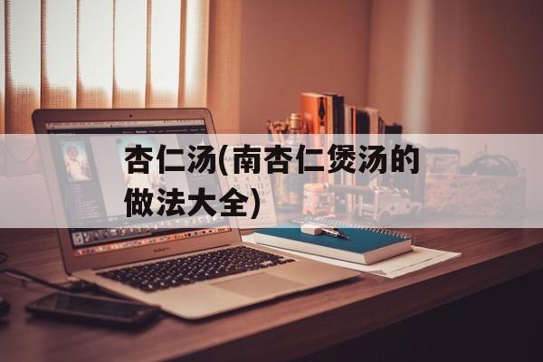 杏仁汤(南杏仁煲汤的做法大全)-第1张图片-