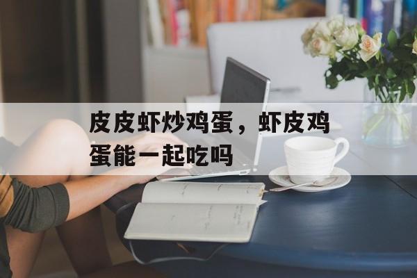 皮皮虾炒鸡蛋，虾皮鸡蛋能一起吃吗-第1张图片-