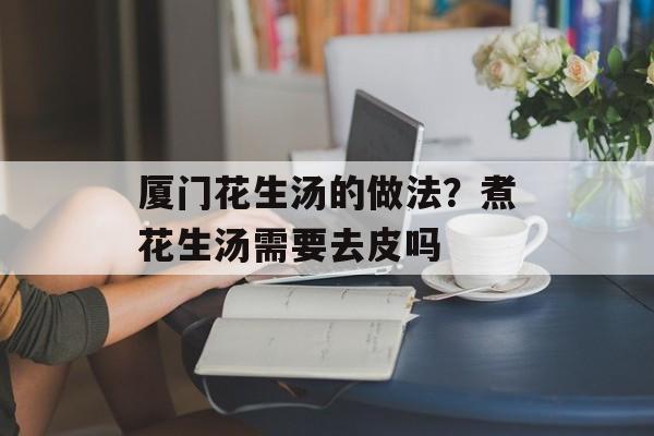 厦门花生汤的做法？煮花生汤需要去皮吗-第1张图片-