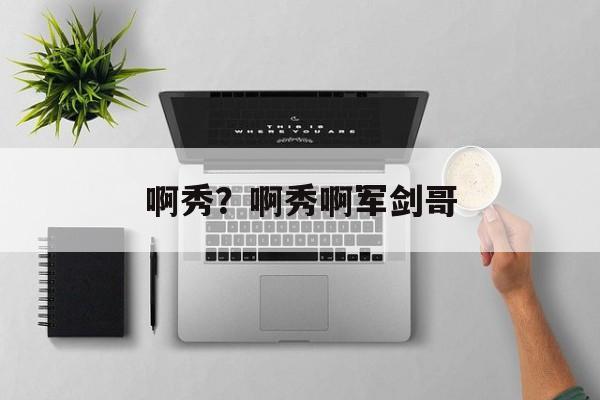 啊秀？啊秀啊军剑哥-第1张图片-