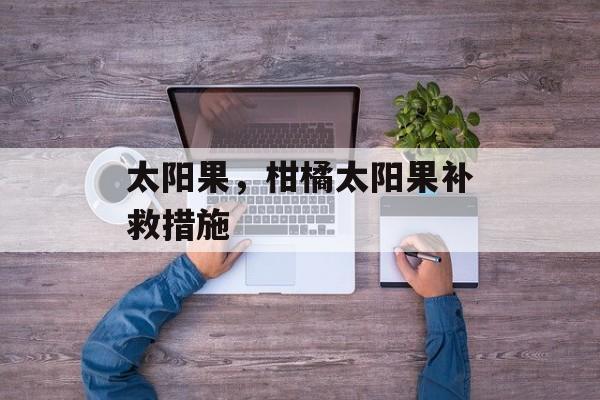 太阳果，柑橘太阳果补救措施-第1张图片-