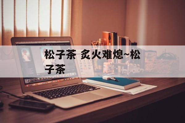 松子茶 炙火难熄～松子茶-第1张图片-