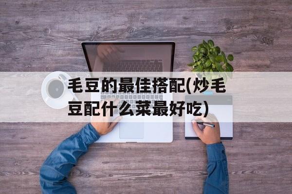 毛豆的最佳搭配(炒毛豆配什么菜最好吃)-第1张图片-