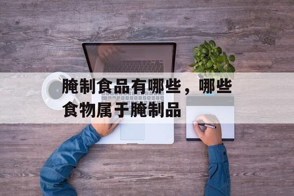 腌制食品有哪些，哪些食物属于腌制品-第1张图片-