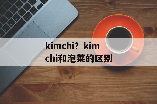 kimchi？kimchi和泡菜的区别-第1张图片-