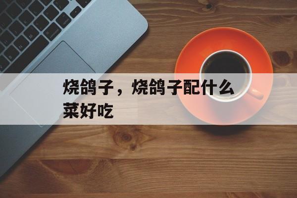 烧鸽子，烧鸽子配什么菜好吃-第1张图片-