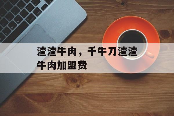渣渣牛肉，千牛刀渣渣牛肉加盟费-第1张图片-