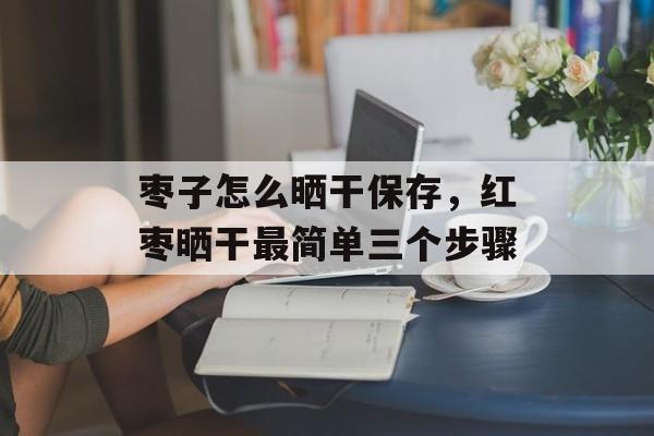 枣子怎么晒干保存，红枣晒干最简单三个步骤-第1张图片-