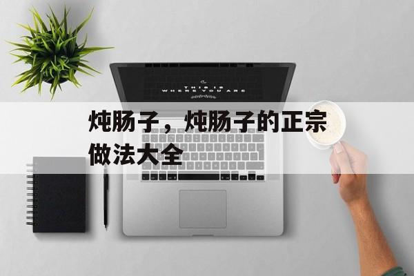 炖肠子，炖肠子的正宗做法大全-第1张图片-