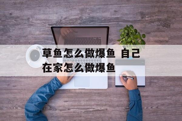 草鱼怎么做爆鱼 自己在家怎么做爆鱼-第1张图片-