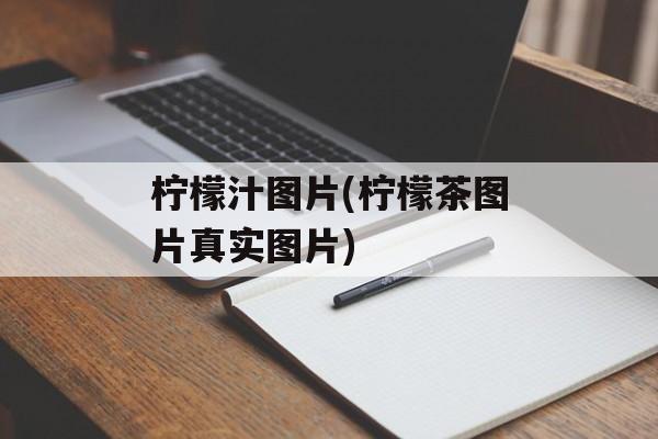 柠檬汁图片(柠檬茶图片真实图片)-第1张图片-