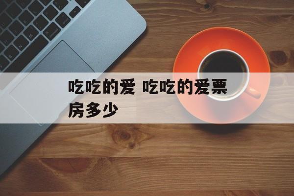 吃吃的爱 吃吃的爱票房多少-第1张图片-