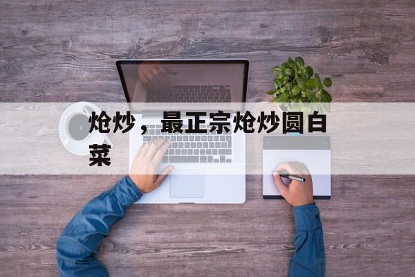 炝炒，最正宗炝炒圆白菜-第1张图片-