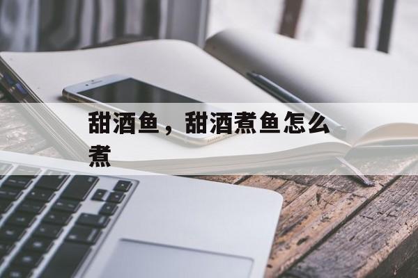 甜酒鱼，甜酒煮鱼怎么煮-第1张图片-
