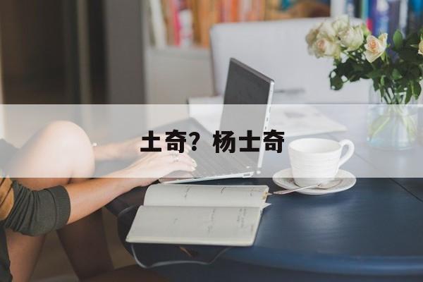 土奇？杨士奇-第1张图片-