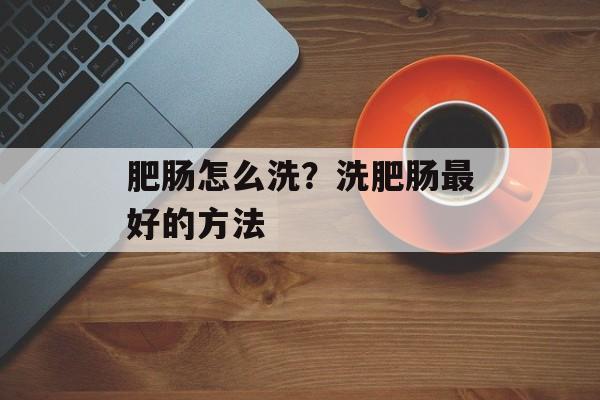 肥肠怎么洗？洗肥肠最好的方法-第1张图片-