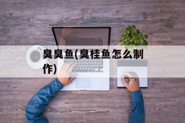 臭臭鱼(臭桂鱼怎么制作)-第1张图片-