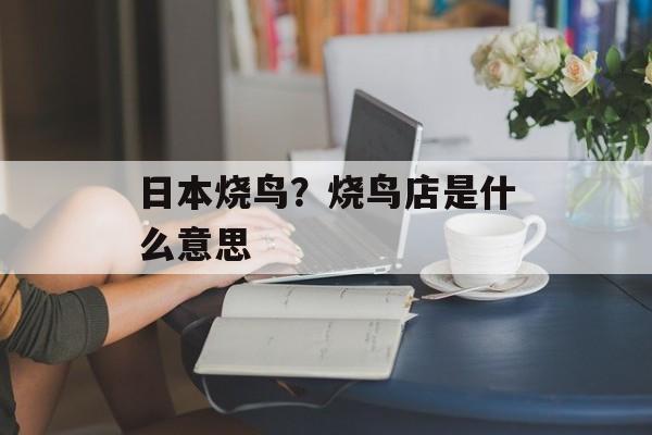 日本烧鸟？烧鸟店是什么意思-第1张图片-