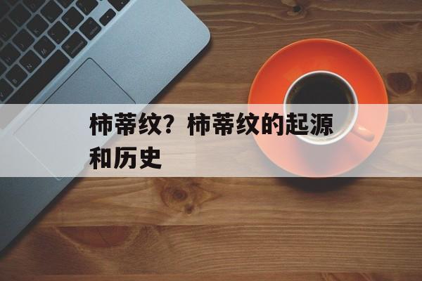 柿蒂纹？柿蒂纹的起源和历史-第1张图片-