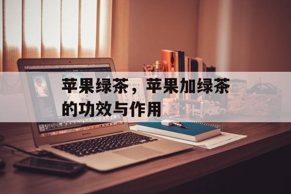 苹果绿茶，苹果加绿茶的功效与作用-第1张图片-
