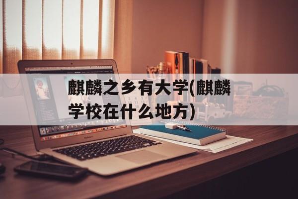 麒麟之乡有大学(麒麟学校在什么地方)-第1张图片-
