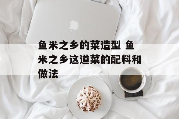 鱼米之乡的菜造型 鱼米之乡这道菜的配料和做法-第1张图片-