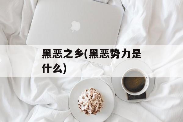 黑恶之乡(黑恶势力是什么)-第1张图片-