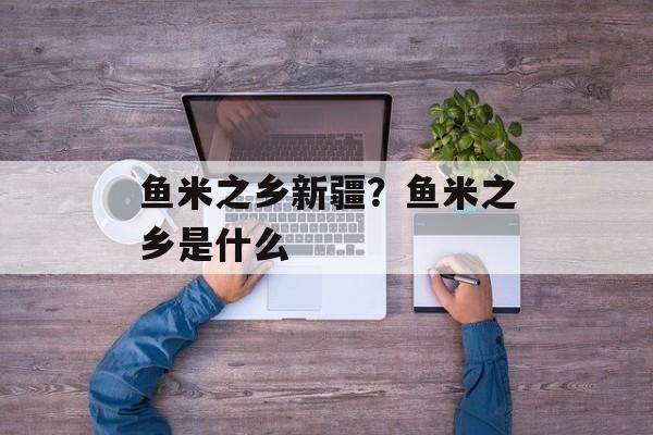 鱼米之乡新疆？鱼米之乡是什么-第1张图片-
