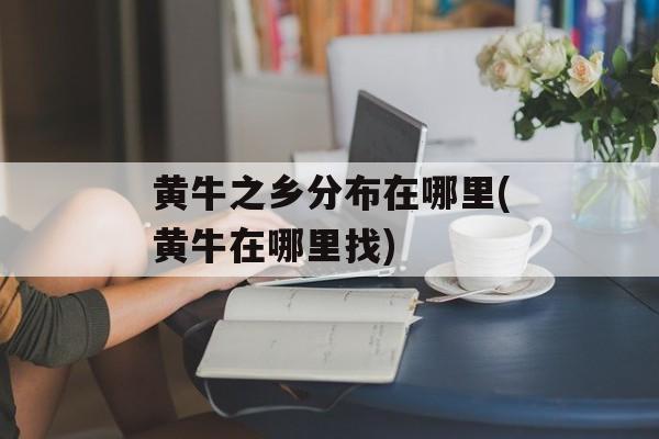 黄牛之乡分布在哪里(黄牛在哪里找)-第1张图片-