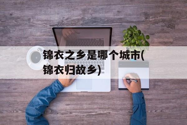 锦衣之乡是哪个城市(锦衣归故乡)-第1张图片-