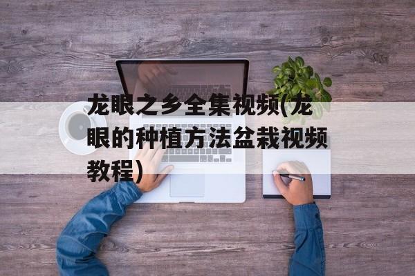 龙眼之乡全集视频(龙眼的种植方法盆栽视频教程)-第1张图片-