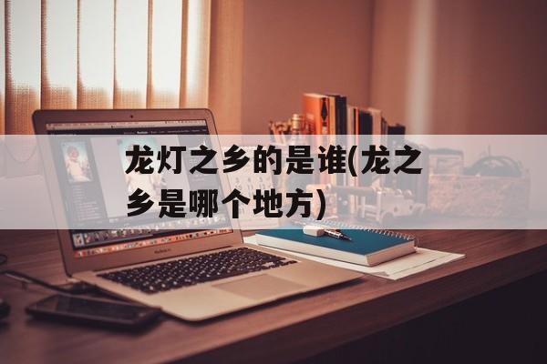 龙灯之乡的是谁(龙之乡是哪个地方)-第1张图片-