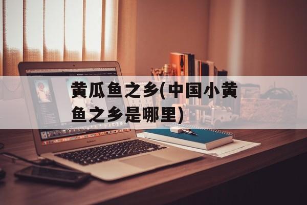 黄瓜鱼之乡(中国小黄鱼之乡是哪里)-第1张图片-