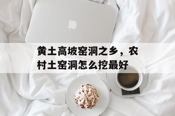 黄土高坡窑洞之乡，农村土窑洞怎么挖最好-第1张图片-