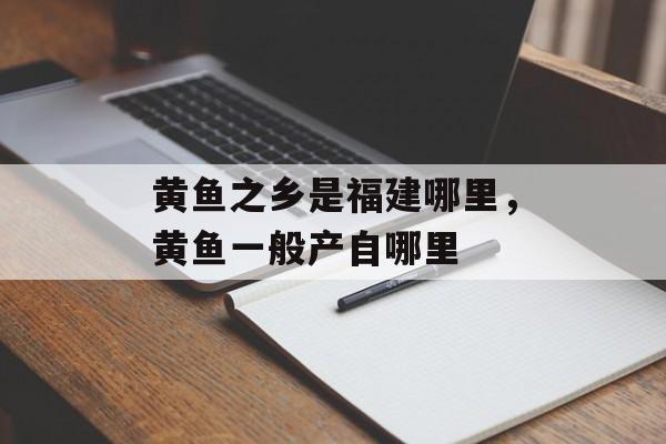 黄鱼之乡是福建哪里，黄鱼一般产自哪里-第1张图片-