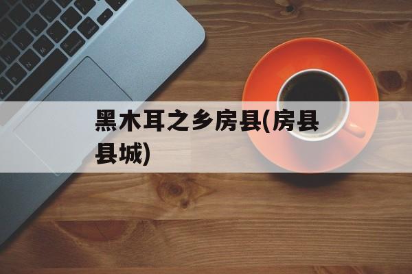 黑木耳之乡房县(房县县城)-第1张图片-