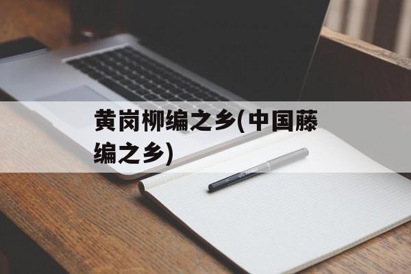 黄岗柳编之乡(中国藤编之乡)-第1张图片-