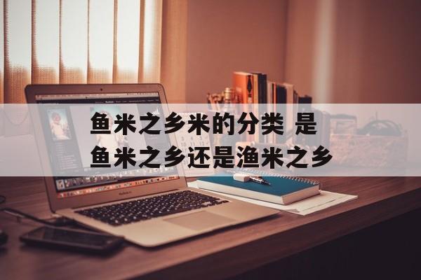 鱼米之乡米的分类 是鱼米之乡还是渔米之乡-第1张图片-
