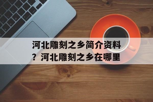 河北雕刻之乡简介资料？河北雕刻之乡在哪里-第1张图片-