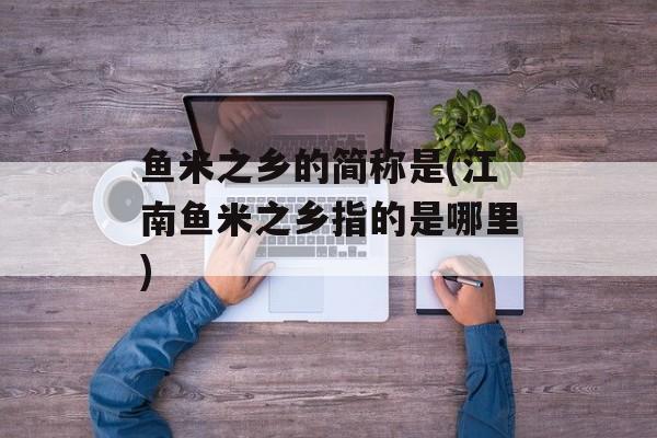 鱼米之乡的简称是(江南鱼米之乡指的是哪里)-第1张图片-