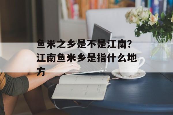 鱼米之乡是不是江南？江南鱼米乡是指什么地方-第1张图片-