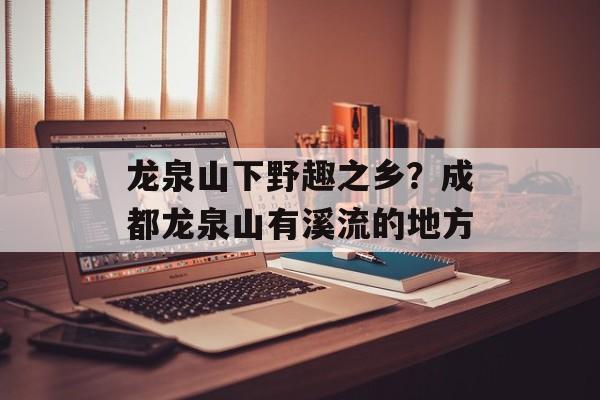 龙泉山下野趣之乡？成都龙泉山有溪流的地方-第1张图片-
