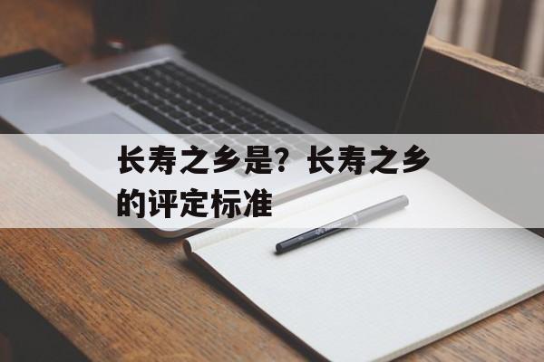 长寿之乡是？长寿之乡的评定标准-第1张图片-