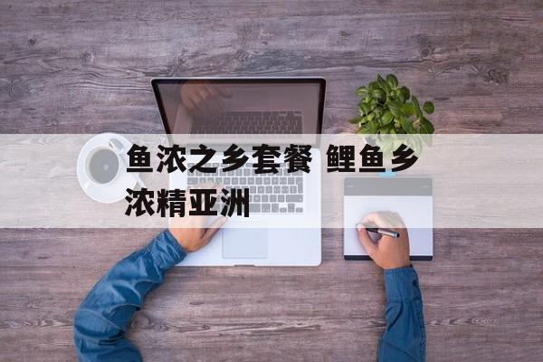 鱼浓之乡套餐 鲤鱼乡浓精亚洲-第1张图片-