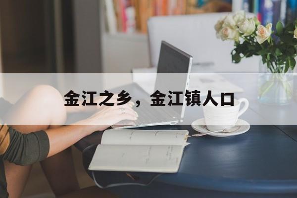金江之乡，金江镇人口-第1张图片-