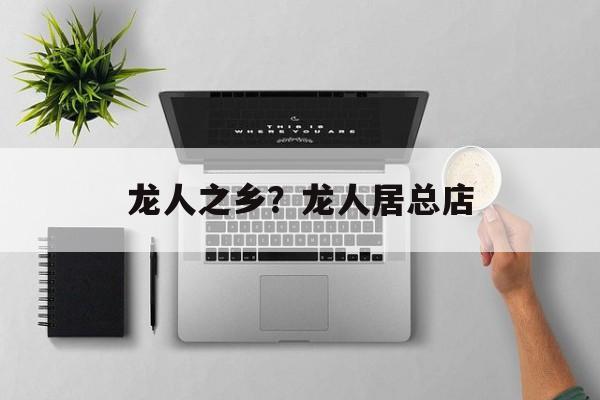 龙人之乡？龙人居总店-第1张图片-