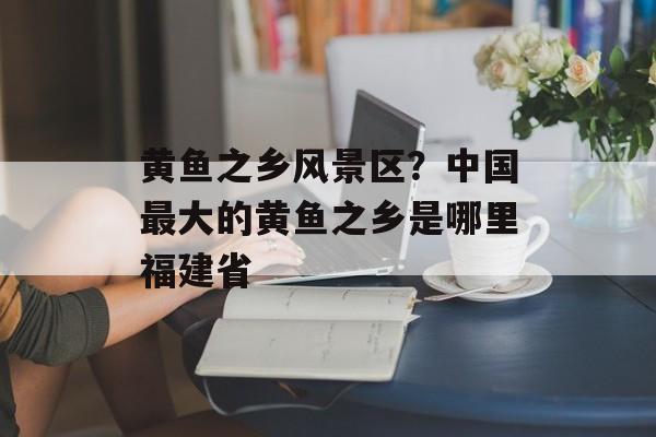 黄鱼之乡风景区？中国最大的黄鱼之乡是哪里福建省-第1张图片-
