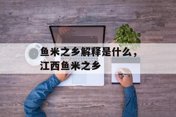 鱼米之乡解释是什么，江西鱼米之乡-第1张图片-