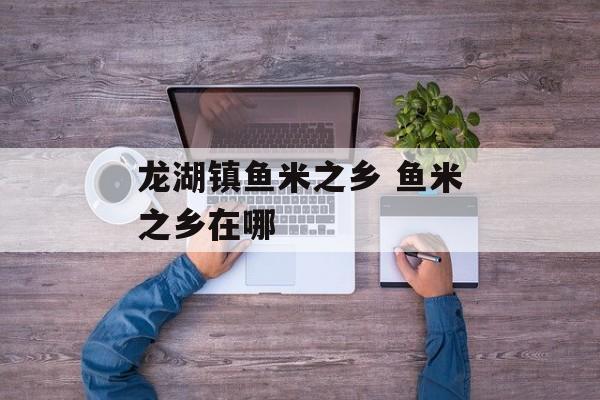 龙湖镇鱼米之乡 鱼米之乡在哪-第1张图片-