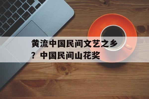 黄流中国民间文艺之乡？中国民间山花奖-第1张图片-
